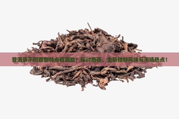 普洱茶不同香型特点有哪些？探讨熟茶、生茶独特风味与市场热点！