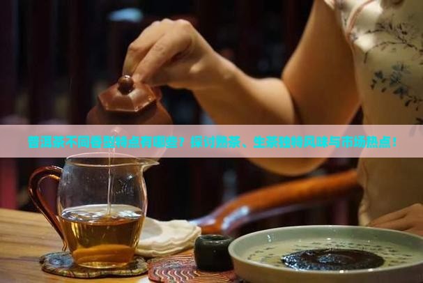 普洱茶不同香型特点有哪些？探讨熟茶、生茶独特风味与市场热点！