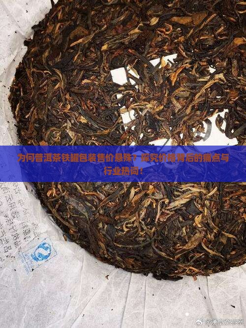为何普洱茶铁罐包装售价悬殊？探究价格背后的痛点与行业热词！