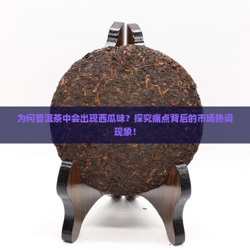 为何普洱茶中会出现西瓜味？探究痛点背后的市场热词现象！