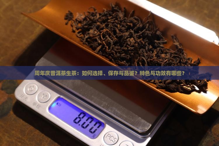 周年庆普洱茶生茶：如何选择、保存与品鉴？特色与功效有哪些？