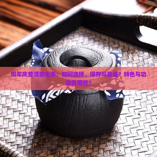 周年庆普洱茶生茶：如何选择、保存与品鉴？特色与功效有哪些？