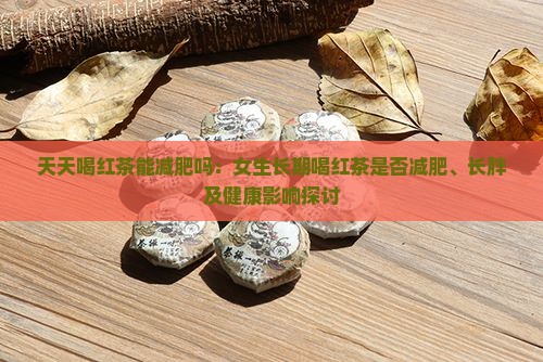 天天喝红茶能减肥吗：女生长期喝红茶是否减肥、长胖及健康影响探讨