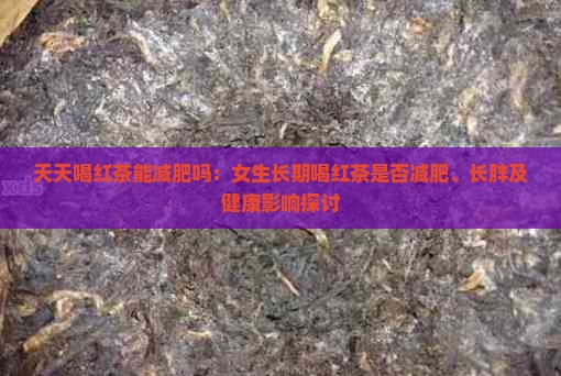 天天喝红茶能减肥吗：女生长期喝红茶是否减肥、长胖及健康影响探讨