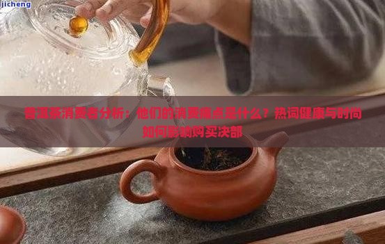 普洱茶消费者分析：他们的消费痛点是什么？热词健康与时尚如何影响购买决部