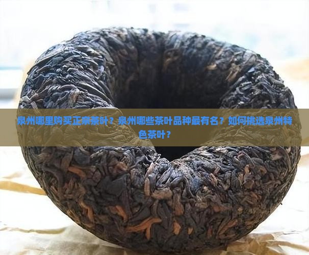 泉州哪里购买正宗茶叶？泉州哪些茶叶品种最有名？如何挑选泉州特色茶叶？