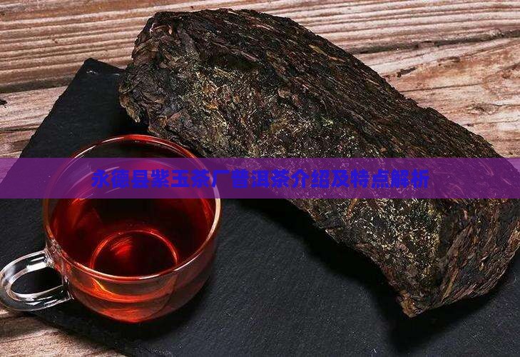 永德县紫玉茶厂普洱茶介绍及特点解析
