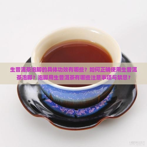 生普洱茶泡脚的具体功效有哪些？如何正确使用生普洱茶泡脚？泡脚用生普洱茶有哪些注意事项与禁忌？