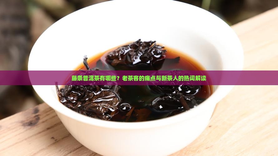 藤条普洱茶有哪些？老茶客的痛点与新茶人的热词解读