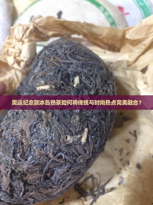 奥运纪念款冰岛熟茶如何将传统与时尚热点完美融合？