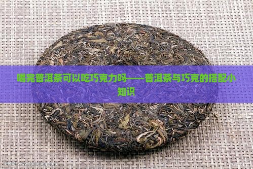 喝完普洱茶可以吃巧克力吗——普洱茶与巧克的搭配小知识