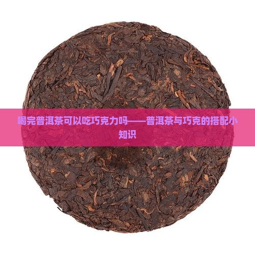 喝完普洱茶可以吃巧克力吗——普洱茶与巧克的搭配小知识