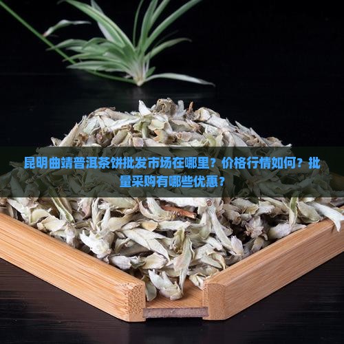 昆明曲靖普洱茶饼批发市场在哪里？价格行情如何？批量采购有哪些优惠？