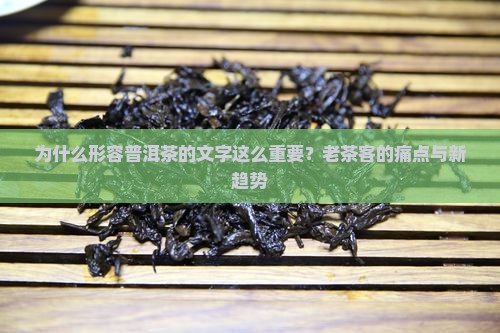 为什么形容普洱茶的文字这么重要？老茶客的痛点与新趋势