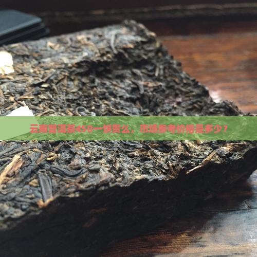 云南普洱茶450一饼贵么,市场参考价格是多少? 云南普洱茶450一饼贵么,市场参考价格是多少?