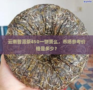 云南普洱茶450一饼贵么,市场参考价格是多少? 云南普洱茶450一饼贵么,市场参考价格是多少?