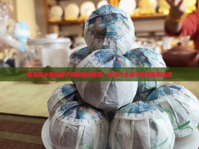 普洱茶中哪些牌子熟茶值得推荐？探寻什么牌子普洱熟茶选择