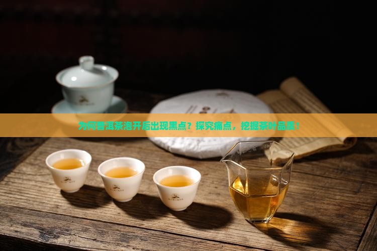 为何普洱茶泡开后出现黑点？探究痛点，挖掘茶叶品质！