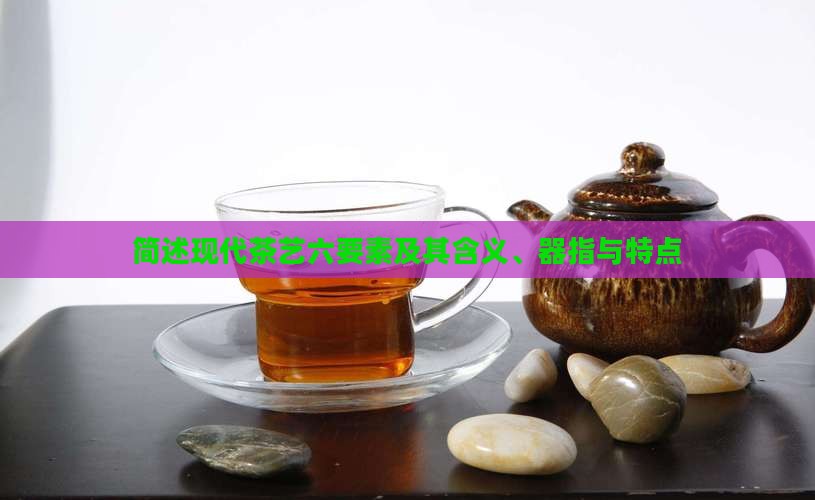 简述现代茶艺六要素及其含义、器指与特点