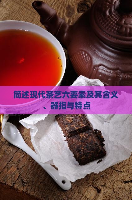 简述现代茶艺六要素及其含义、器指与特点