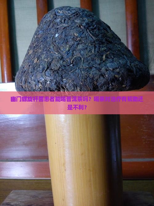 幽门螺旋杆菌患者能喝普洱茶吗？喝茶对治疗有帮助还是不利？
