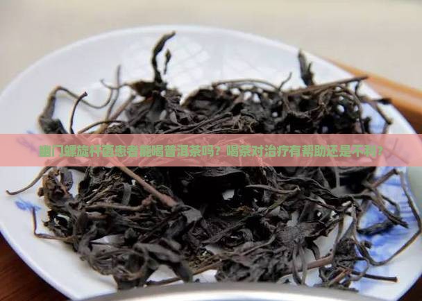 幽门螺旋杆菌患者能喝普洱茶吗？喝茶对治疗有帮助还是不利？