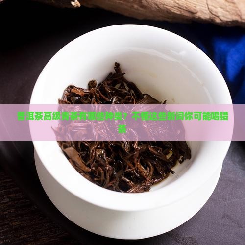 普洱茶高级青茶有哪些种类？不懂这些新词你可能喝错茶
