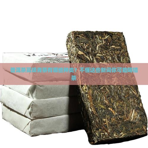 普洱茶高级青茶有哪些种类？不懂这些新词你可能喝错茶