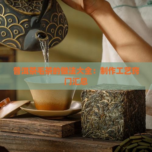 普洱茶毛茶的做法大全：制作工艺窍门汇总