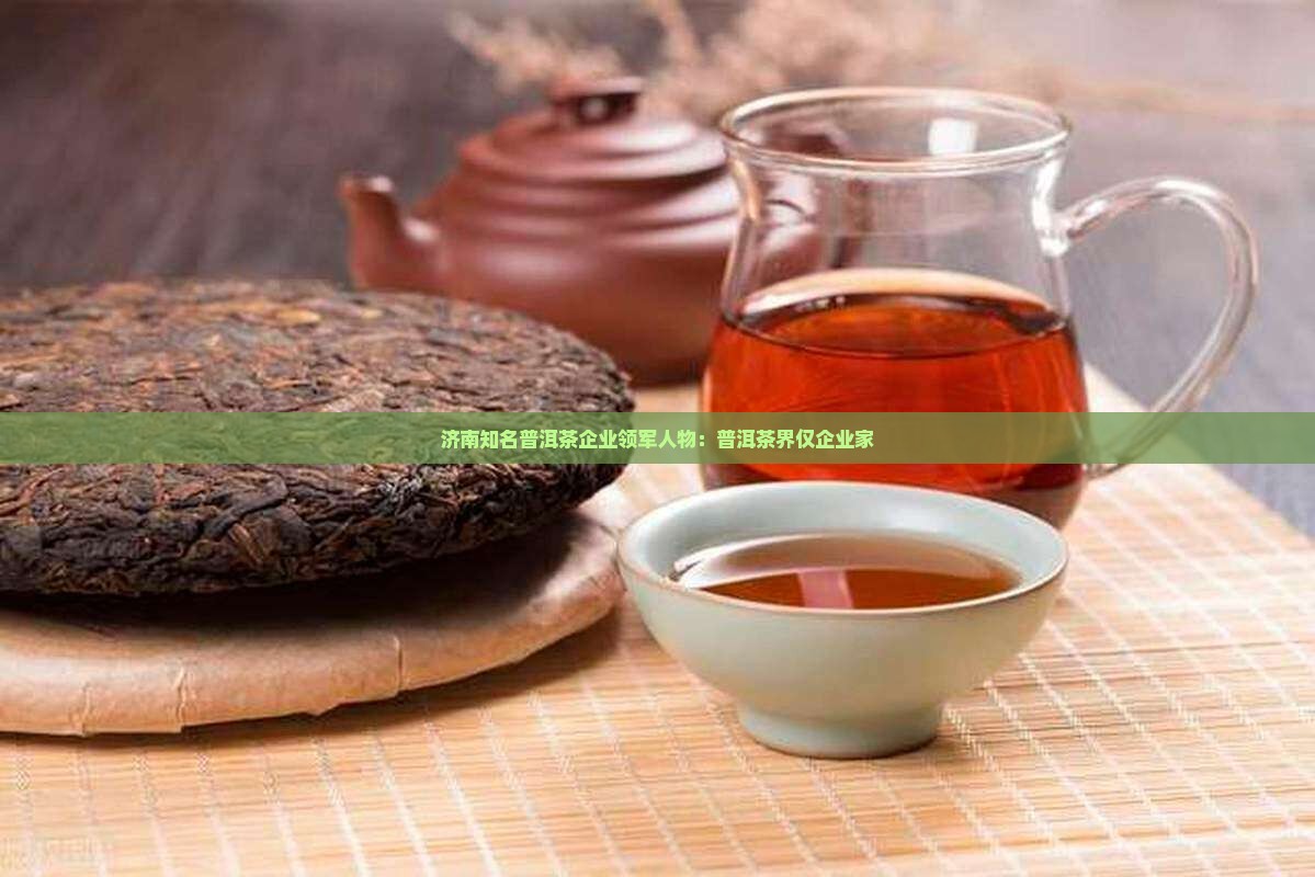 济南知名普洱茶企业领军人物：普洱茶界仅企业家