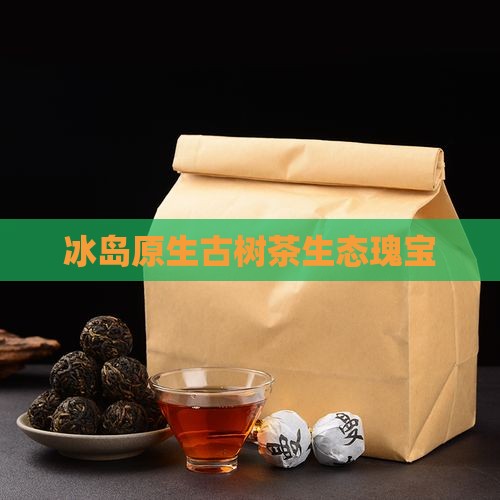 冰岛原生古树茶生态瑰宝