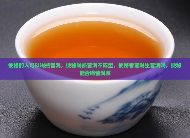 便秘的人可以喝熟普洱，便秘喝熟普洱不成型，便秘者能喝生普洱吗，便秘能否喝普洱茶
