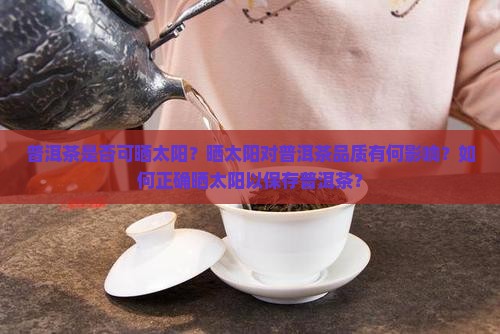 普洱茶是否可晒太阳？晒太阳对普洱茶品质有何影响？如何正确晒太阳以保存普洱茶？