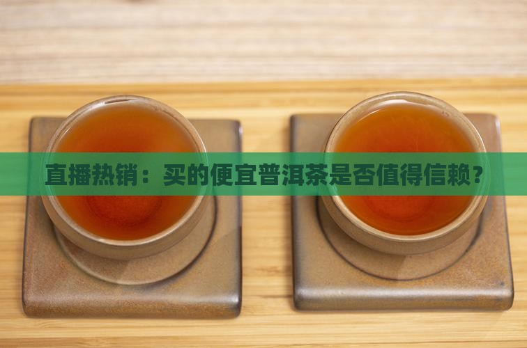 直播热销：买的便宜普洱茶是否值得信赖？