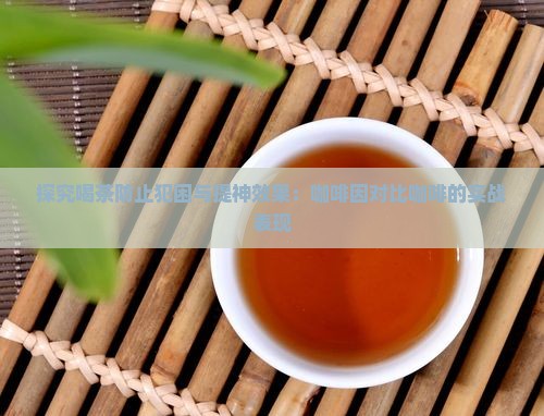 探究喝茶防止犯困与提神效果：咖啡因对比咖啡的实战表现