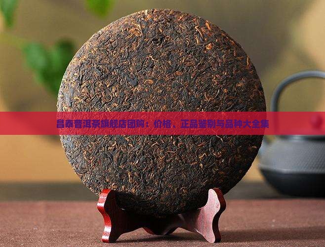 昌泰普洱茶旗舰店团购：价格、正品鉴别与品种大全集