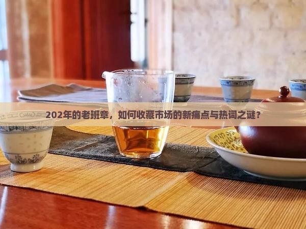 202年的老班章，如何收藏市场的新痛点与热词之谜？