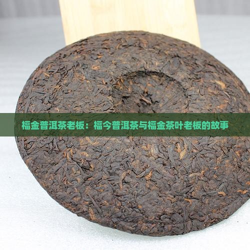 福金普洱茶老板：福今普洱茶与福金茶叶老板的故事