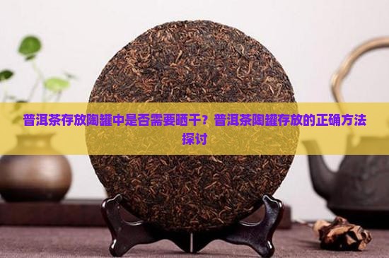 普洱茶存放陶罐中是否需要晒干？普洱茶陶罐存放的正确方法探讨