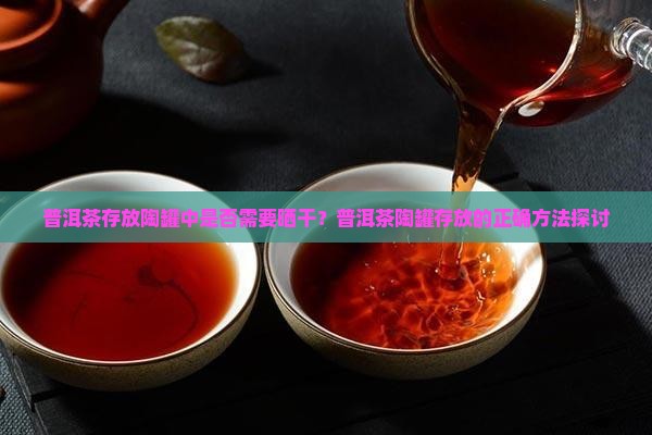 普洱茶存放陶罐中是否需要晒干？普洱茶陶罐存放的正确方法探讨