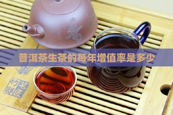 普洱茶生茶的每年增值率是多少 普洱茶生茶的每年增值率是多少
