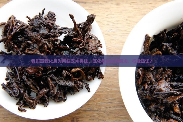 老班章陈化后为何缺乏木香味,陈化痛点如何解决,行业热词? 老班章陈化后为何缺乏木香味,陈化痛点如何解决,行业热词?