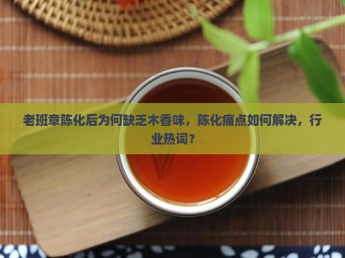 老班章陈化后为何缺乏木香味,陈化痛点如何解决,行业热词? 老班章陈化后为何缺乏木香味,陈化痛点如何解决,行业热词?