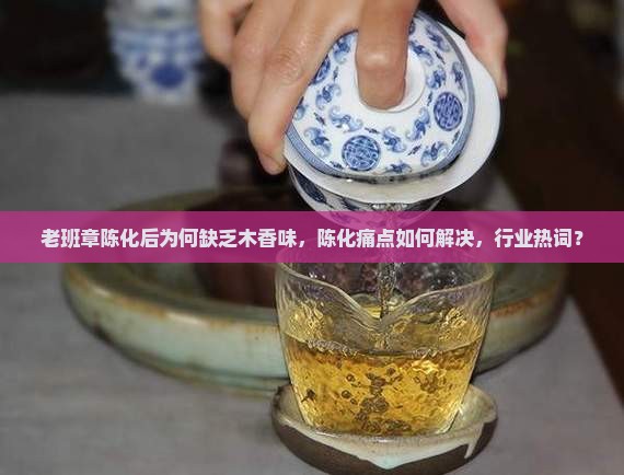 老班章陈化后为何缺乏木香味,陈化痛点如何解决,行业热词? 老班章陈化后为何缺乏木香味,陈化痛点如何解决,行业热词?