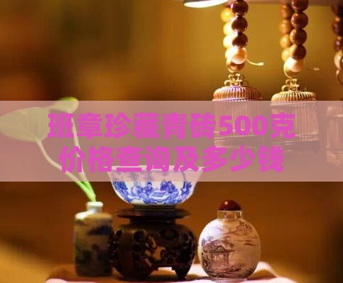 班章珍藏青砖500克价格查询及多少钱