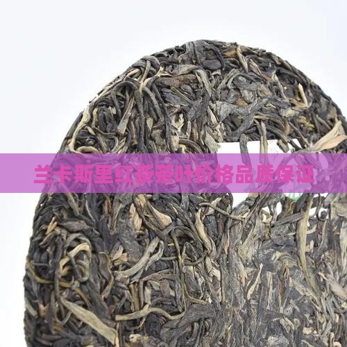 兰卡斯里红茶茶叶价格品质保证 兰卡斯里红茶茶叶价格品质保证