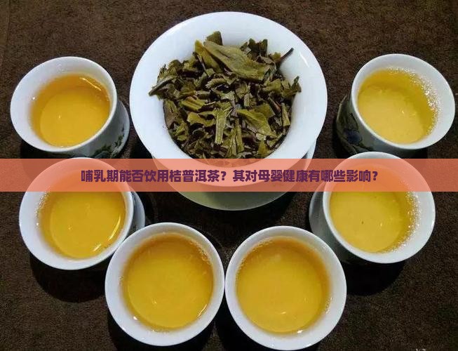 哺乳期能否饮用桔普洱茶？其对母婴健康有哪些影响？