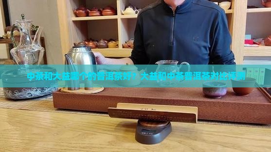 中茶和大益哪个的普洱茶好？大益和中茶普洱茶对比评测