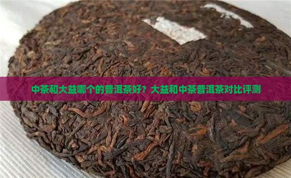 中茶和大益哪个的普洱茶好？大益和中茶普洱茶对比评测