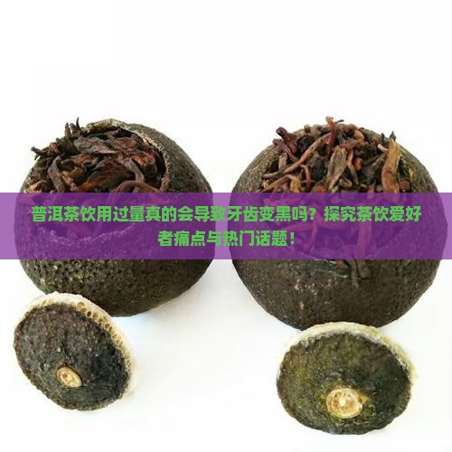 普洱茶饮用过量真的会导致牙齿变黑吗？探究茶饮爱好者痛点与热门话题！